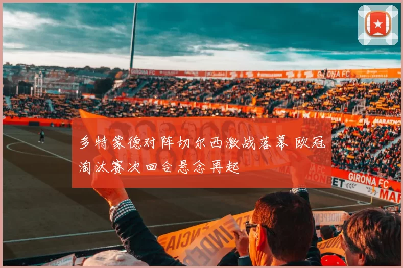 多特蒙德对阵切尔西激战落幕 欧冠淘汰赛次回合悬念再起
