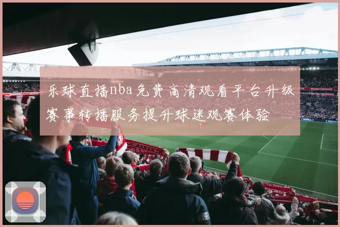 乐球直播nba免费高清观看平台升级赛事转播服务提升球迷观赛体验