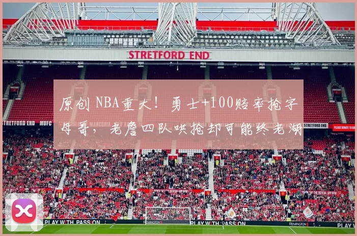 原创 NBA重大！勇士+100赔率抢字母哥，老詹四队哄抢却可能终老湖人？