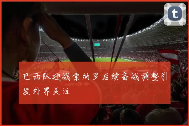 巴西队迎战索纳罗后续备战调整引发外界关注