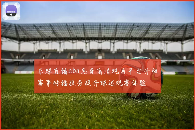 乐球直播nba免费高清观看平台升级赛事转播服务提升球迷观赛体验