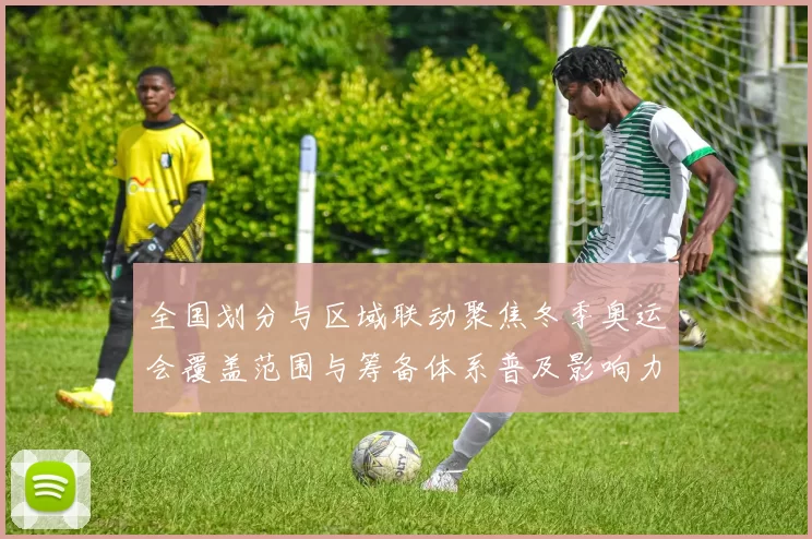 全国划分与区域联动聚焦冬季奥运会覆盖范围与筹备体系普及影响力
