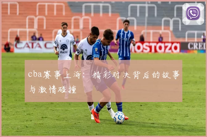 cba赛事上海：精彩对决背后的故事与激情碰撞