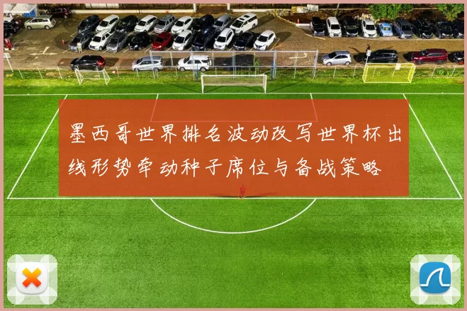 墨西哥世界排名波动改写世界杯出线形势牵动种子席位与备战策略