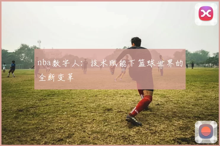 nba数字人：技术赋能下篮球世界的全新变革