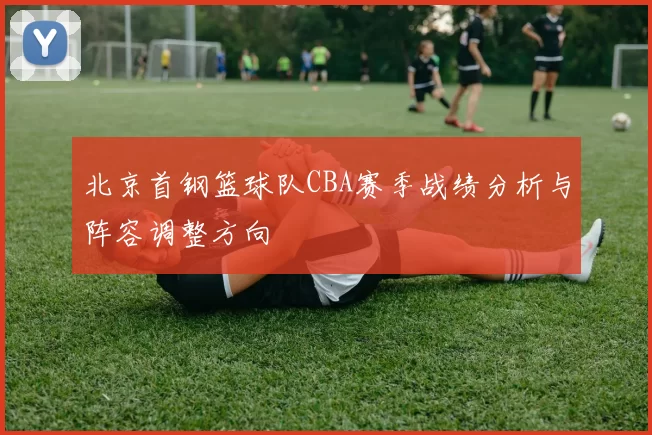 北京首钢篮球队CBA赛季战绩分析与阵容调整方向