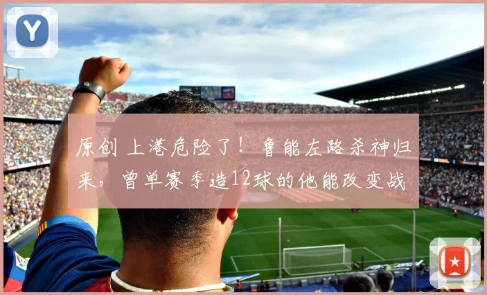原创 上港危险了！鲁能左路杀神归来，曾单赛季造12球的他能改变战局？