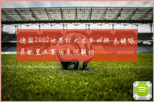 德国2002世界杯大名单回顾 关键球员配置及赛场表现解析