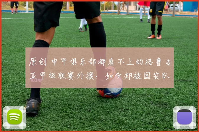 原创 中甲俱乐部都看不上的格鲁吉亚甲级联赛外援，如今却被国安队，当成宝引进