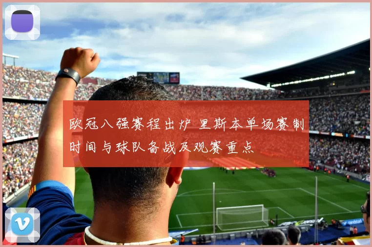 欧冠八强赛程出炉 里斯本单场赛制时间与球队备战及观赛重点