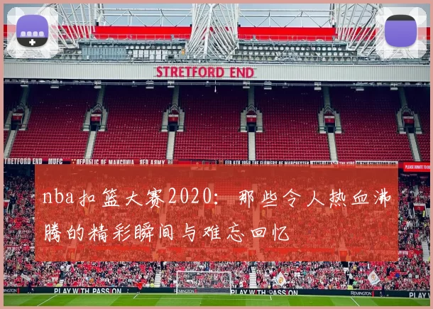 nba扣篮大赛2020：那些令人热血沸腾的精彩瞬间与难忘回忆