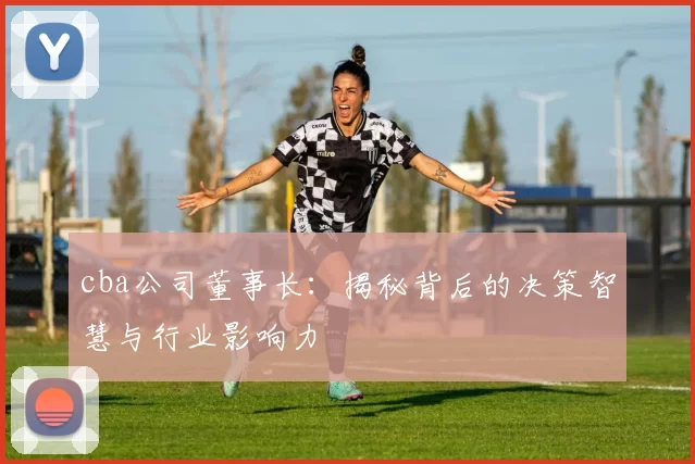 cba公司董事长:揭秘背后的决策智慧与行业影响力