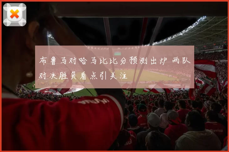 布鲁马对哈马比比分预测出炉 两队对决胜负看点引关注