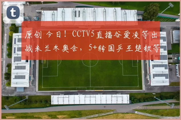 原创 今日！CCTV5直播谷爱凌等出战米兰冬奥会，5+转国乒王楚钦等出战+英超，网络转NBA等
