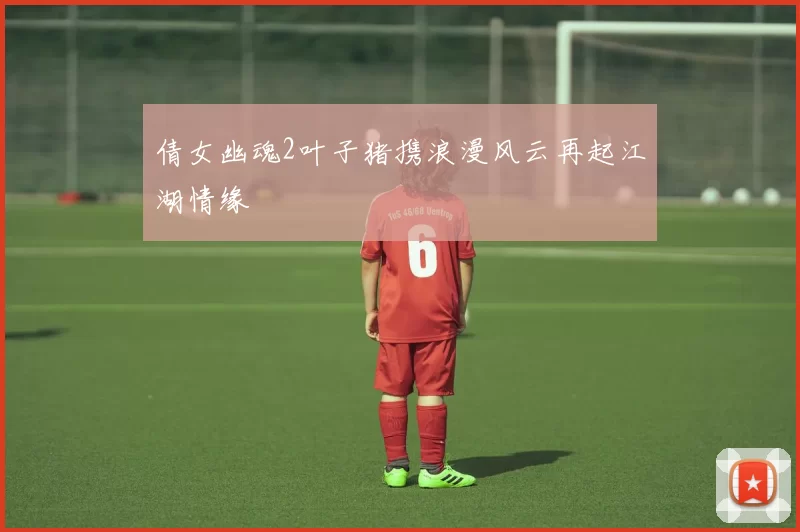 倩女幽魂2叶子猪携浪漫风云再起江湖情缘
