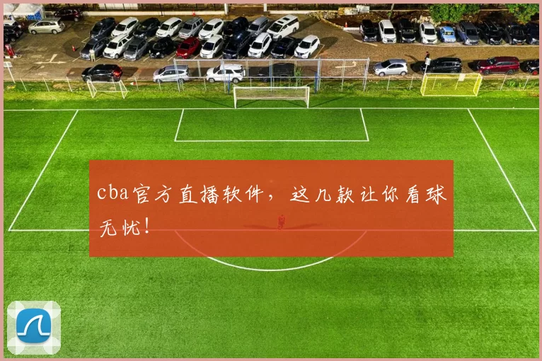 cba官方直播软件,这几款让你看球无忧!