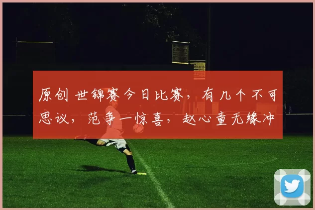 原创 世锦赛今日比赛，有几个不可思议，范争一惊喜，赵心童无缘冲第1