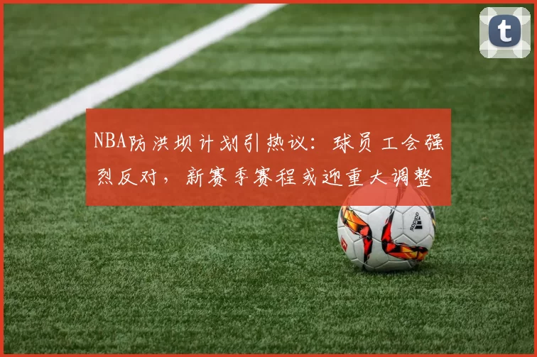 NBA防洪坝计划引热议：球员工会强烈反对，新赛季赛程或迎重大调整