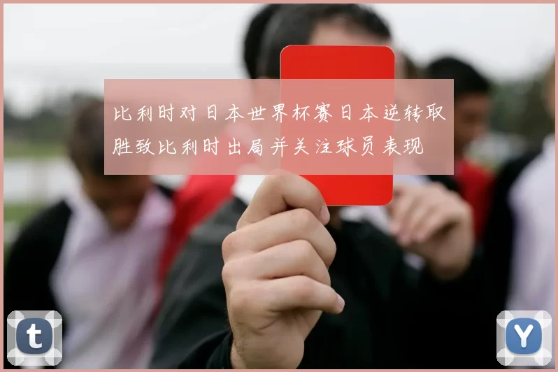比利时对日本世界杯赛日本逆转取胜致比利时出局并关注球员表现