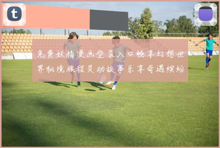 免费妖精漫画登录入口畅享幻想世界秘境旅程灵动故事乐享奇遇缤纷