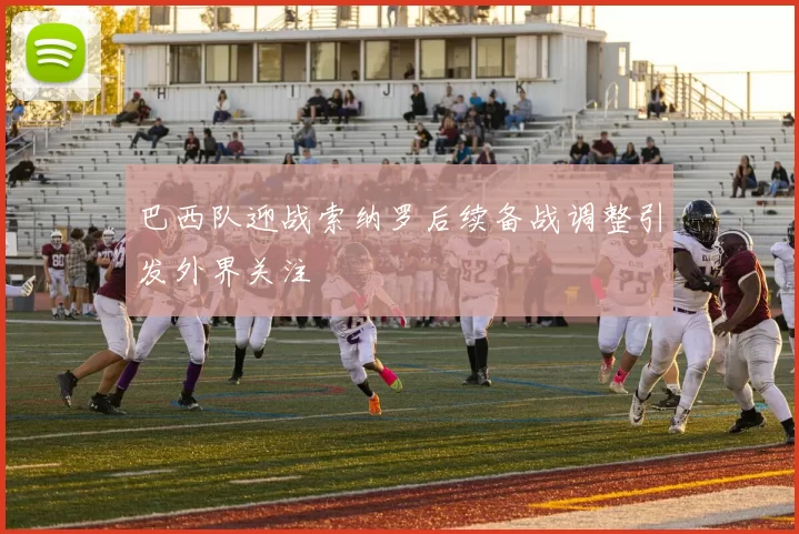 巴西队迎战索纳罗后续备战调整引发外界关注