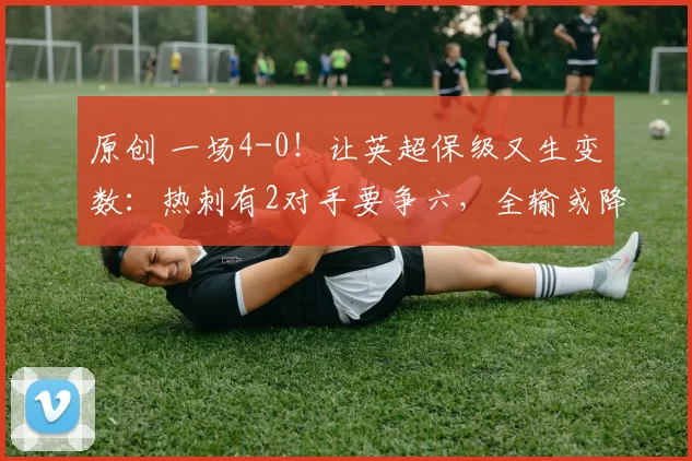 原创 一场4-0！让英超保级又生变数：热刺有2对手要争六，全输或降级