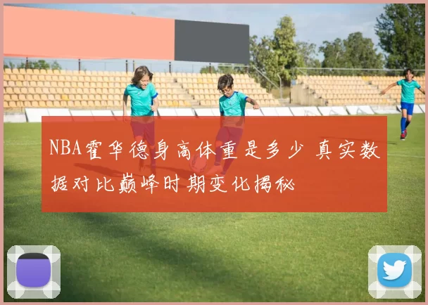 NBA霍华德身高体重是多少 真实数据对比巅峰时期变化揭秘