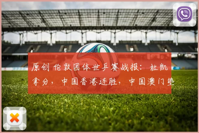 原创 伦敦团体世乒赛战报：杜凯琹拿分，中国香港连胜，中国澳门垫底！