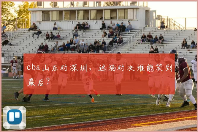 cba山东对深圳，这场对决谁能笑到最后？